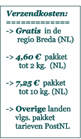Verzendkosten: ============= -> Gratis  in de        regio Breda (NL)  -> 4,60 €  pakket        tot 2 kg.  (NL)  -> 7,25 €  pakket         tot 10 kg. (NL)  -> Overige landen      vlgs. pakket      tarieven PostNL